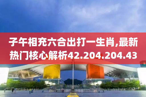 子午相充六合出打一生肖,最新热门核心解析42.204.204.43