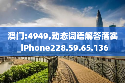 澳门:4949,动态词语解答落实_iPhone228.59.65.136