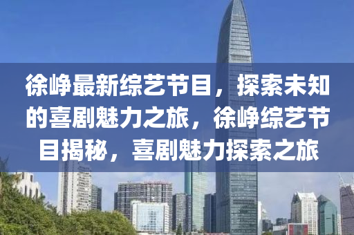 徐峥最新综艺节目，探索未知的喜剧魅力之旅，徐峥综艺节目揭秘，喜剧魅力探索之旅