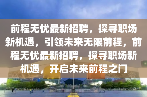 前程无忧最新招聘，探寻职场新机遇，引领未来无限前程，前程无忧最新招聘，探寻职场新机遇，开启未来前程之门