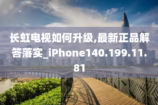 长虹电视如何升级,最新正品解答落实_iPhone140.199.11.81