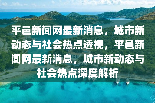 平邑新闻网最新消息，城市新动态与社会热点透视，平邑新闻网最新消息，城市新动态与社会热点深度解析