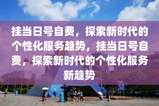 挂当日号自费，探索新时代的个性化服务趋势，挂当日号自费，探索新时代的个性化服务新趋势