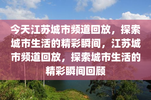 今天江苏城市频道回放，探索城市生活的精彩瞬间，江苏城市频道回放，探索城市生活的精彩瞬间回顾