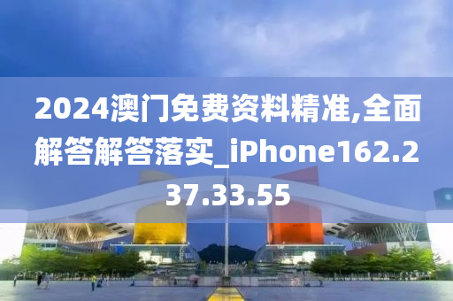 2024澳门免费资料精准,全面解答解答落实_iPhone162.237.33.55