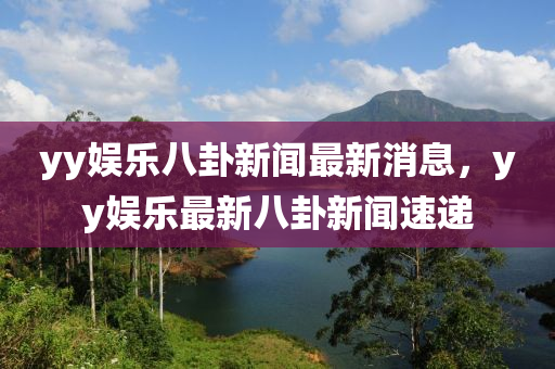 yy娱乐八卦新闻最新消息，yy娱乐最新八卦新闻速递