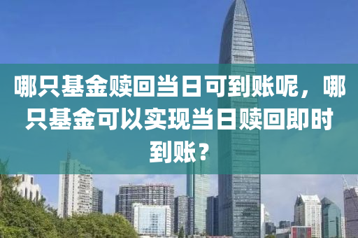 哪只基金赎回当日可到账呢，哪只基金可以实现当日赎回即时到账？