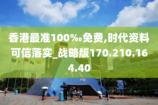 香港最准100‰免费,时代资料可信落实_战略版170.210.164.40