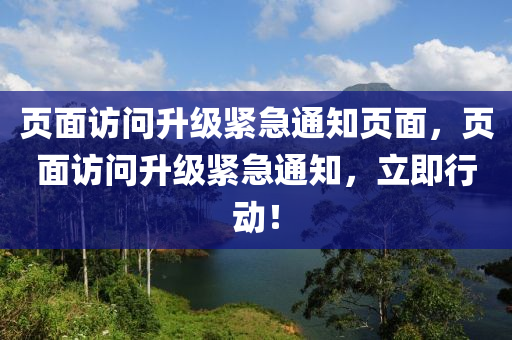 页面访问升级紧急通知页面，页面访问升级紧急通知，立即行动！