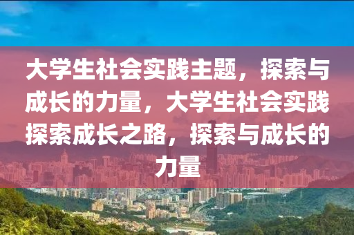 大学生社会实践主题，探索与成长的力量，大学生社会实践探索成长之路，探索与成长的力量