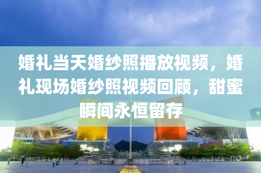 婚礼当天婚纱照播放视频，婚礼现场婚纱照视频回顾，甜蜜瞬间永恒留存