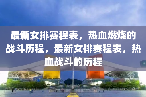 最新女排赛程表，热血燃烧的战斗历程，最新女排赛程表，热血战斗的历程