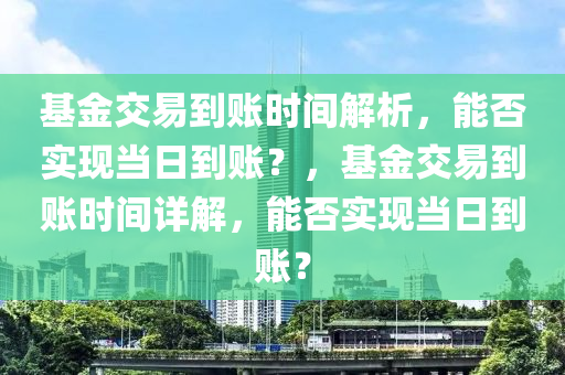 基金交易到账时间解析，能否实现当日到账？，基金交易到账时间详解，能否实现当日到账？