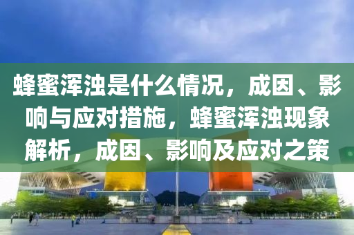 蜂蜜浑浊是什么情况，成因、影响与应对措施，蜂蜜浑浊现象解析，成因、影响及应对之策