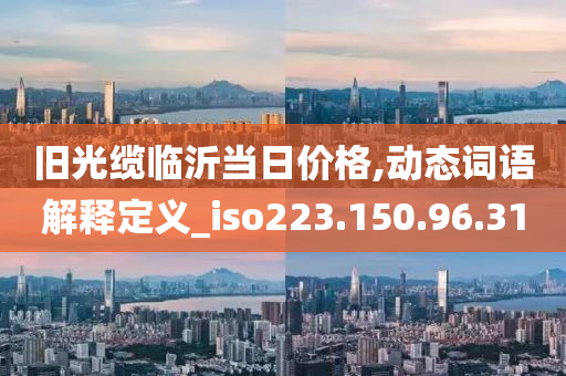 旧光缆临沂当日价格,动态词语解释定义_iso223.150.96.31