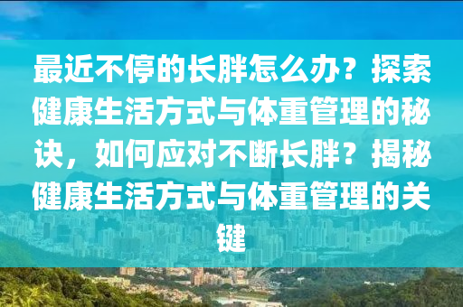 最近不停的长胖怎么办？探索健康生活方式与体重管理的秘诀，如何应对不断长胖？揭秘健康生活方式与体重管理的关键