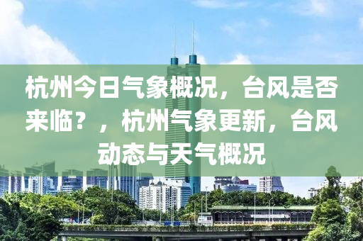 杭州今日气象概况，台风是否来临？，杭州气象更新，台风动态与天气概况