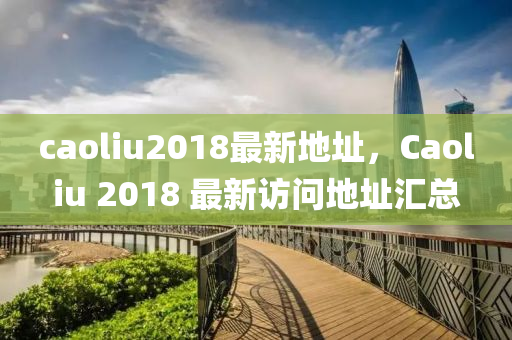 caoliu2018最新地址，Caoliu 2018 最新访问地址汇总