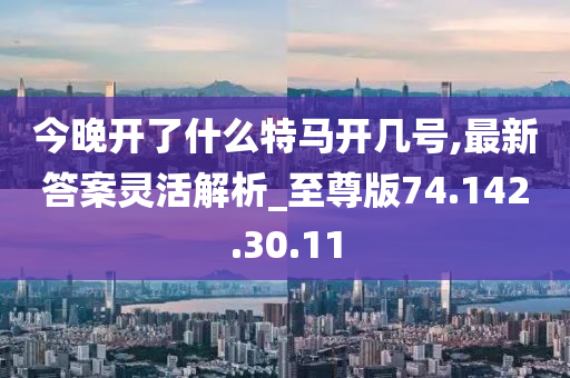 今晚开了什么特马开几号,最新答案灵活解析_至尊版74.142.30.11