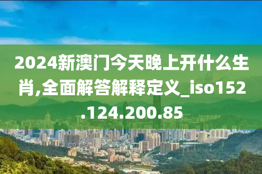 2024新澳门今天晚上开什么生肖,全面解答解释定义_iso152.124.200.85