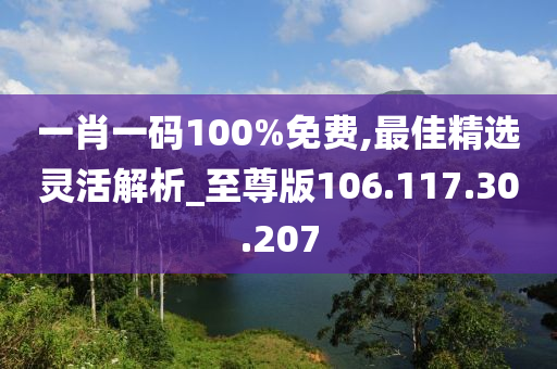 一肖一码100%免费,最佳精选灵活解析_至尊版106.117.30.207