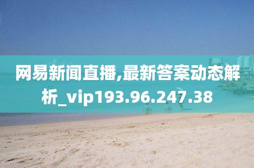 网易新闻直播,最新答案动态解析_vip193.96.247.38