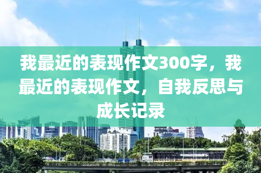 我最近的表现作文300字，我最近的表现作文，自我反思与成长记录