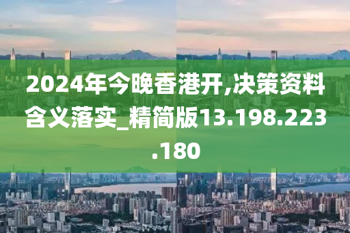 2024年今晚香港开,决策资料含义落实_精简版13.198.223.180