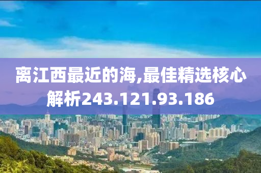 离江西最近的海,最佳精选核心解析243.121.93.186