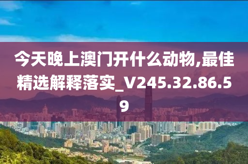 今天晚上澳门开什么动物,最佳精选解释落实_V245.32.86.59