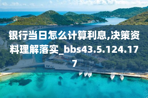 银行当日怎么计算利息,决策资料理解落实_bbs43.5.124.177