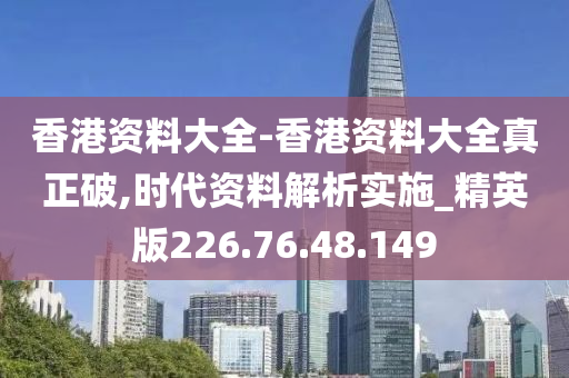 香港资料大全-香港资料大全真正破,时代资料解析实施_精英版226.76.48.149