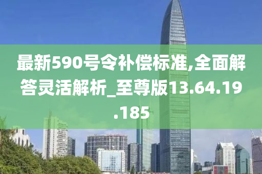 最新590号令补偿标准,全面解答灵活解析_至尊版13.64.19.185