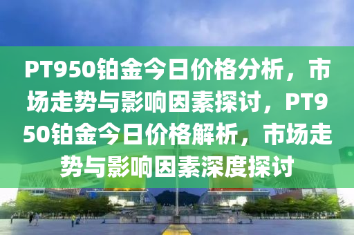 PT950铂金今日价格分析，市场走势与影响因素探讨，PT950铂金今日价格解析，市场走势与影响因素深度探讨