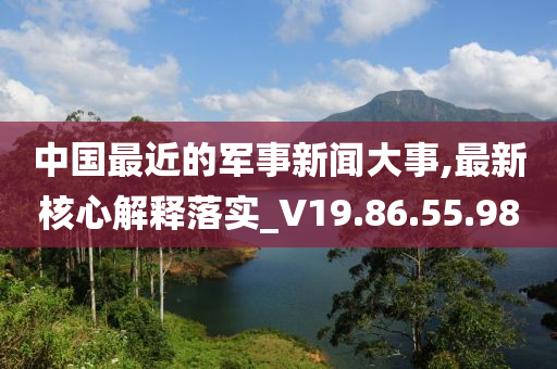 中国最近的军事新闻大事,最新核心解释落实_V19.86.55.98