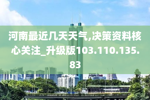 河南最近几天天气,决策资料核心关注_升级版103.110.135.83