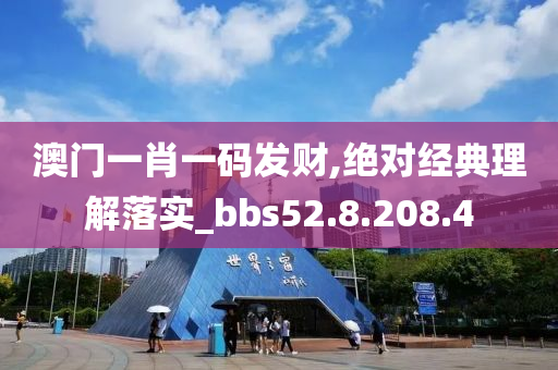 澳门一肖一码发财,绝对经典理解落实_bbs52.8.208.4