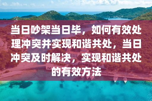 当日吵架当日毕，如何有效处理冲突并实现和谐共处，当日冲突及时解决，实现和谐共处的有效方法