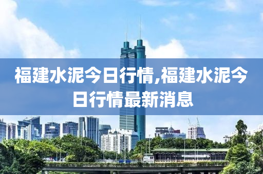 福建水泥今日行情,福建水泥今日行情最新消息