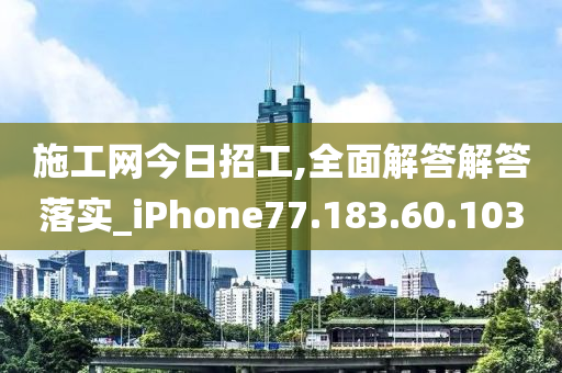 施工网今日招工,全面解答解答落实_iPhone77.183.60.103