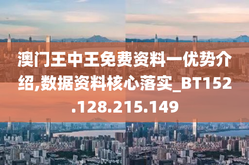 澳门王中王免费资料一优势介绍,数据资料核心落实_BT152.128.215.149