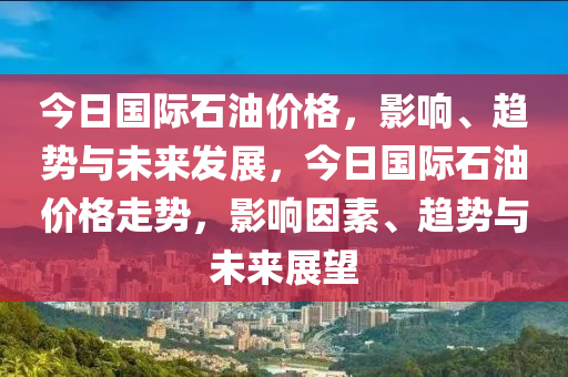 今日国际石油价格，影响、趋势与未来发展，今日国际石油价格走势，影响因素、趋势与未来展望