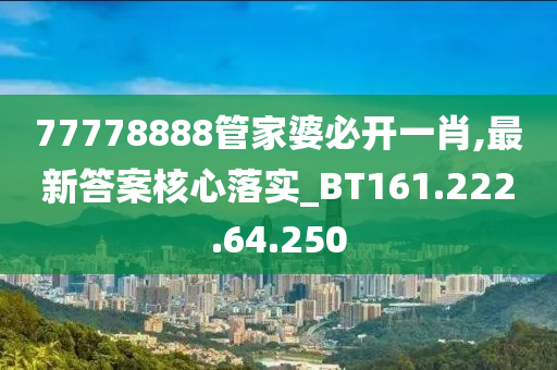 77778888管家婆必开一肖,最新答案核心落实_BT161.222.64.250