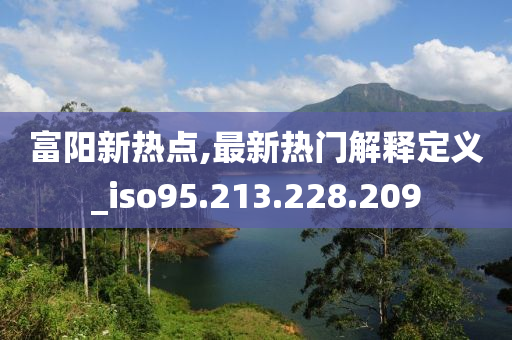 富阳新热点,最新热门解释定义_iso95.213.228.209