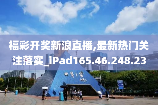 福彩开奖新浪直播,最新热门关注落实_iPad165.46.248.23