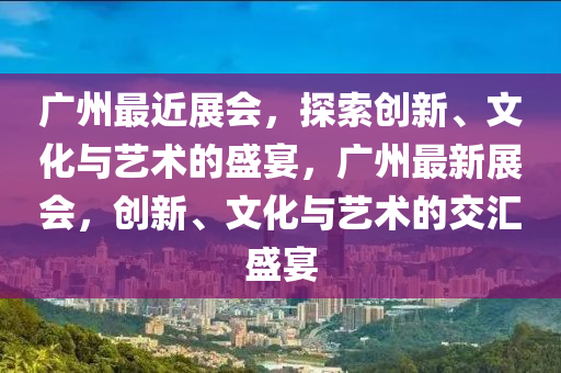 广州最近展会，探索创新、文化与艺术的盛宴，广州最新展会，创新、文化与艺术的交汇盛宴