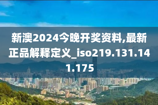 新澳2024今晚开奖资料,最新正品解释定义_iso219.131.141.175