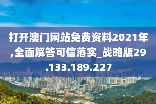 打开澳门网站免费资料2021年,全面解答可信落实_战略版29.133.189.227