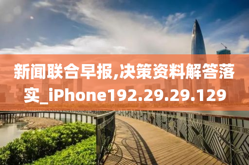 新闻联合早报,决策资料解答落实_iPhone192.29.29.129