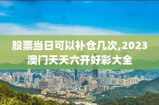 股票当日可以补仓几次,2023澳门天天六开好彩大全